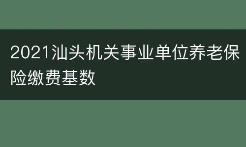 2021汕头机关事业单位养老保险缴费基数