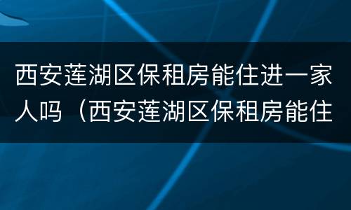 西安莲湖区保租房能住进一家人吗（西安莲湖区保租房能住进一家人吗）