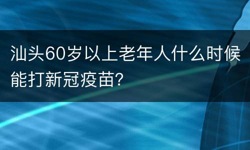 汕头60岁以上老年人什么时候能打新冠疫苗？