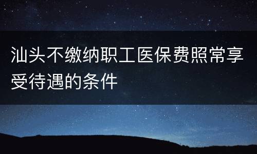 汕头不缴纳职工医保费照常享受待遇的条件