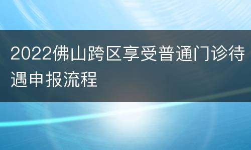 2022佛山跨区享受普通门诊待遇申报流程