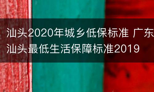 汕头2020年城乡低保标准 广东汕头最低生活保障标准2019
