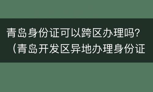 青岛身份证可以跨区办理吗？（青岛开发区异地办理身份证）