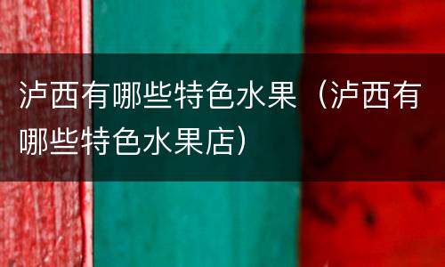 泸西有哪些特色水果（泸西有哪些特色水果店）