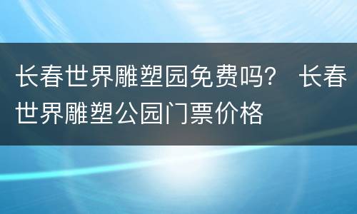 长春世界雕塑园免费吗？ 长春世界雕塑公园门票价格