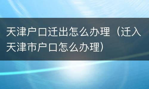 天津户口迁出怎么办理（迁入天津市户口怎么办理）