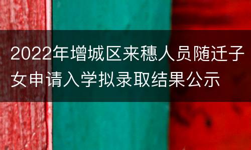2022年增城区来穗人员随迁子女申请入学拟录取结果公示