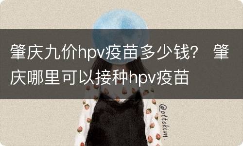 肇庆九价hpv疫苗多少钱？ 肇庆哪里可以接种hpv疫苗