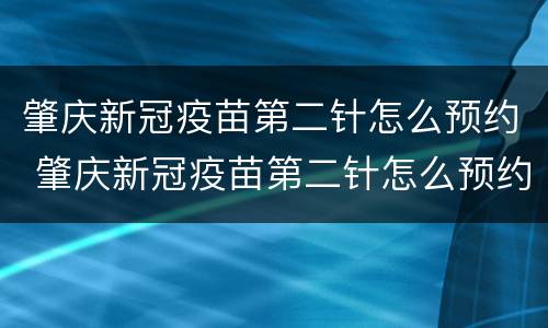 肇庆新冠疫苗第二针怎么预约 肇庆新冠疫苗第二针怎么预约接种
