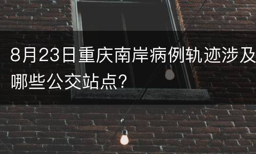 8月23日重庆南岸病例轨迹涉及哪些公交站点?