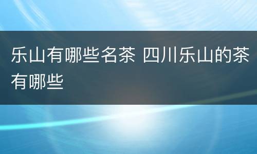 乐山有哪些名茶 四川乐山的茶有哪些