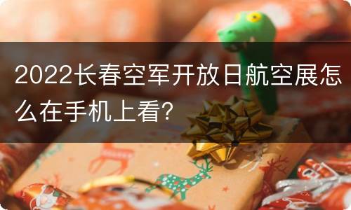 2022长春空军开放日航空展怎么在手机上看？