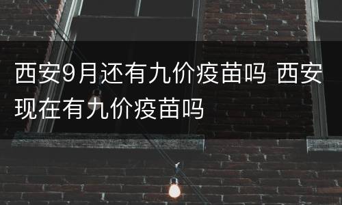 西安9月还有九价疫苗吗 西安现在有九价疫苗吗