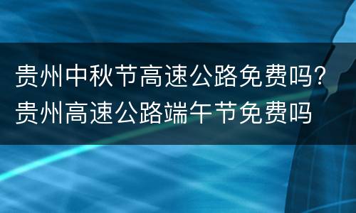 贵州中秋节高速公路免费吗? 贵州高速公路端午节免费吗