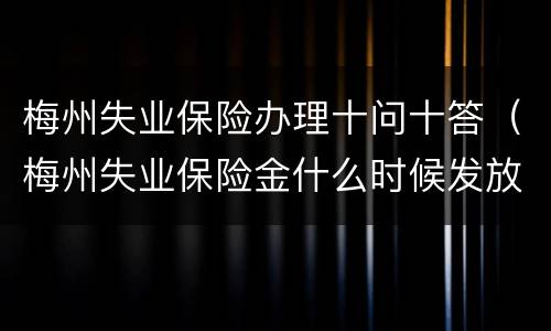 梅州失业保险办理十问十答（梅州失业保险金什么时候发放）