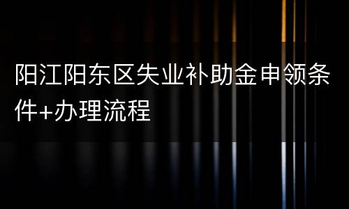 阳江阳东区失业补助金申领条件+办理流程
