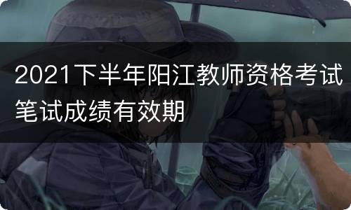 2021下半年阳江教师资格考试笔试成绩有效期