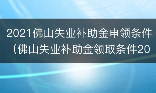 2021佛山失业补助金申领条件（佛山失业补助金领取条件2020）