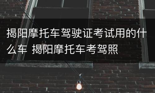 揭阳摩托车驾驶证考试用的什么车 揭阳摩托车考驾照