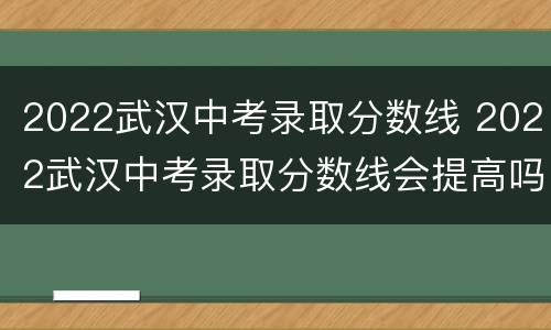 2022武汉中考录取分数线 2022武汉中考录取分数线会提高吗