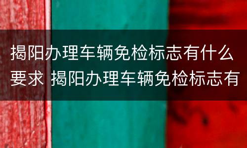 揭阳办理车辆免检标志有什么要求 揭阳办理车辆免检标志有什么要求嘛