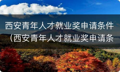 西安青年人才就业奖申请条件（西安青年人才就业奖申请条件有哪些）