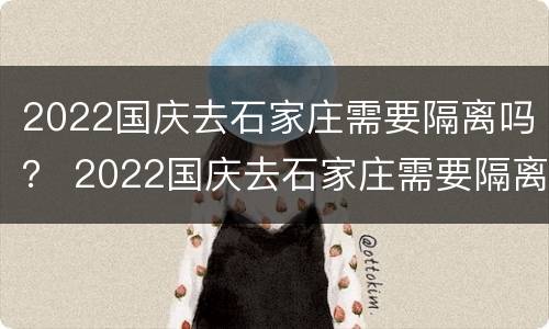 2022国庆去石家庄需要隔离吗？ 2022国庆去石家庄需要隔离吗冬天