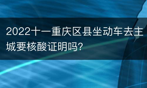 2022十一重庆区县坐动车去主城要核酸证明吗？