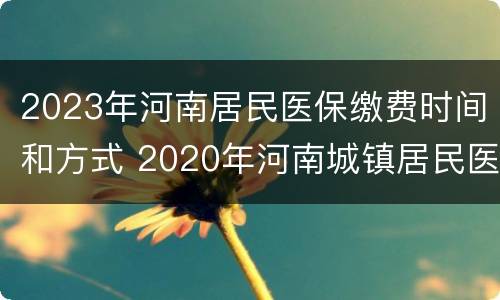 2023年河南居民医保缴费时间和方式 2020年河南城镇居民医保缴费截止时间