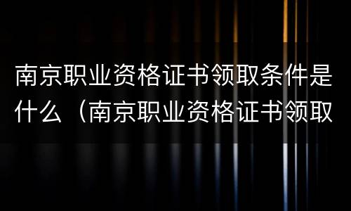 南京职业资格证书领取条件是什么（南京职业资格证书领取条件是什么呢）