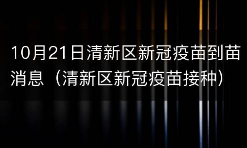 10月21日清新区新冠疫苗到苗消息（清新区新冠疫苗接种）