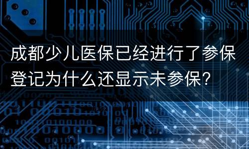 成都少儿医保已经进行了参保登记为什么还显示未参保?