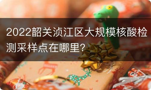 2022韶关浈江区大规模核酸检测采样点在哪里？
