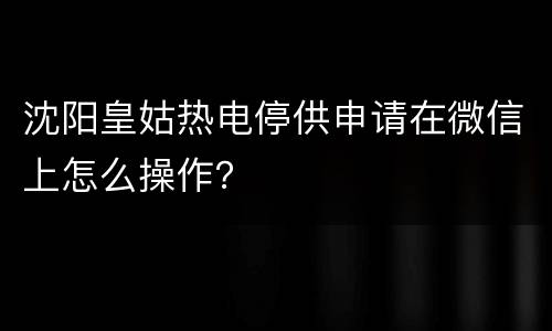 沈阳皇姑热电停供申请在微信上怎么操作？