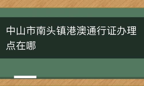中山市南头镇港澳通行证办理点在哪