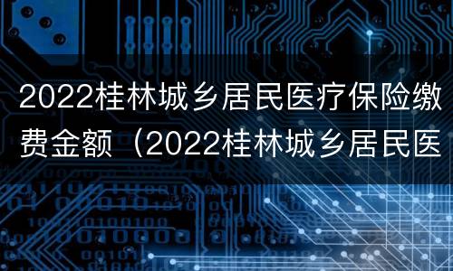 2022桂林城乡居民医疗保险缴费金额（2022桂林城乡居民医疗保险缴费金额查询）