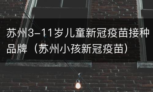 苏州3-11岁儿童新冠疫苗接种品牌（苏州小孩新冠疫苗）