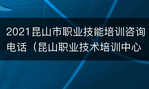 2021昆山市职业技能培训咨询电话（昆山职业技术培训中心）