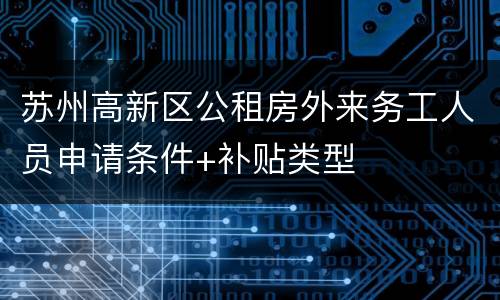苏州高新区公租房外来务工人员申请条件+补贴类型