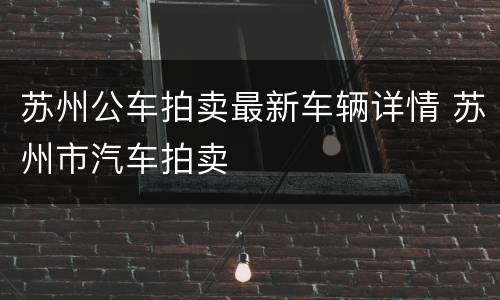 苏州公车拍卖最新车辆详情 苏州市汽车拍卖