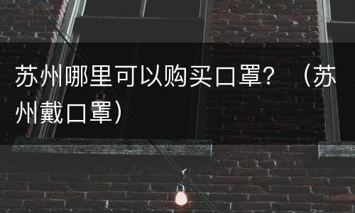 苏州哪里可以购买口罩？（苏州戴口罩）