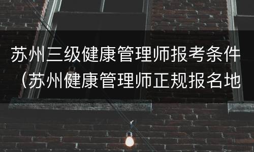 苏州三级健康管理师报考条件（苏州健康管理师正规报名地点）