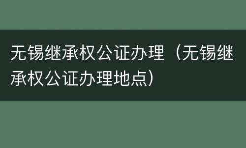 无锡继承权公证办理（无锡继承权公证办理地点）