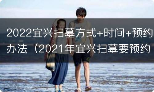 2022宜兴扫墓方式+时间+预约办法（2021年宜兴扫墓要预约么）