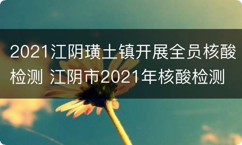 2021江阴璜土镇开展全员核酸检测 江阴市2021年核酸检测