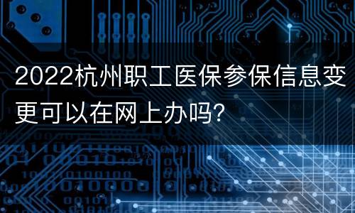 2022杭州职工医保参保信息变更可以在网上办吗？