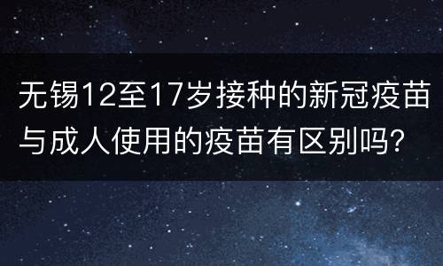 无锡12至17岁接种的新冠疫苗与成人使用的疫苗有区别吗？