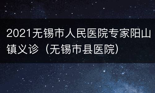 2021无锡市人民医院专家阳山镇义诊（无锡市县医院）
