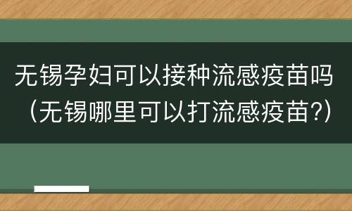 无锡孕妇可以接种流感疫苗吗（无锡哪里可以打流感疫苗?）