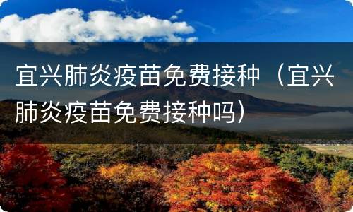 宜兴肺炎疫苗免费接种（宜兴肺炎疫苗免费接种吗）